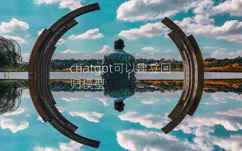 chatgpt可以建立回归模型 chatgpt可以建立回归模型