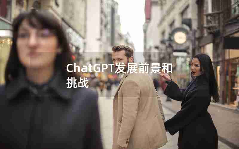 ChatGPT发展前景和挑战 ChatGPT发展前景和挑战