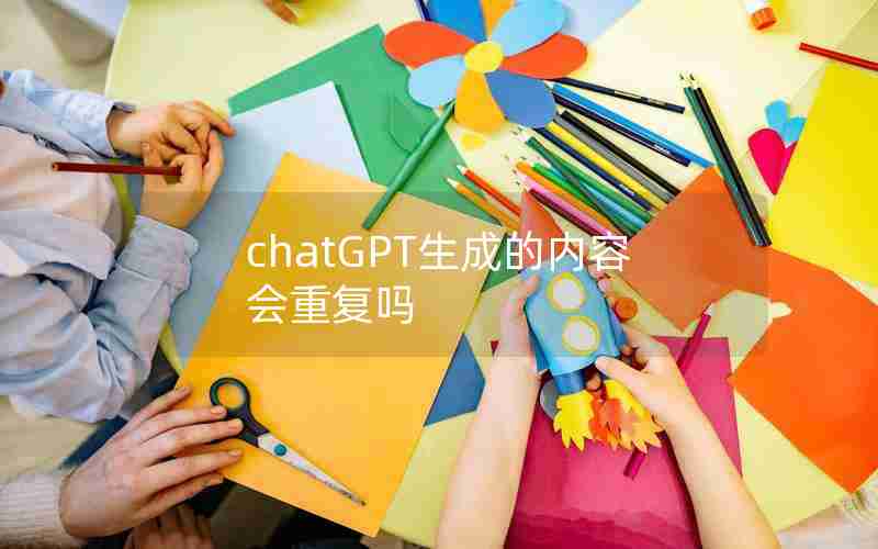 chatGPT生成的内容会重复吗 chatGPT生成的内容会重复吗