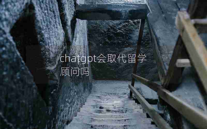 chatgpt会取代留学顾问吗 chatgpt会取代留学顾问吗