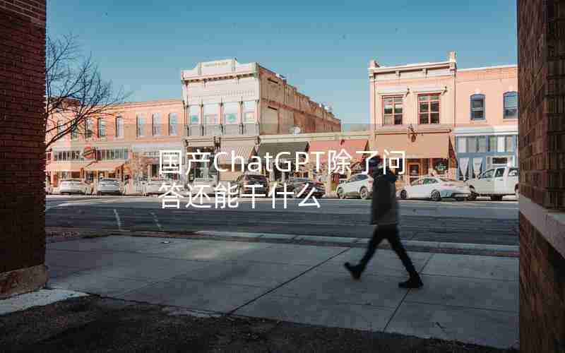 国产ChatGPT除了问答还能干什么 国产ChatGPT除了问答还能干什么