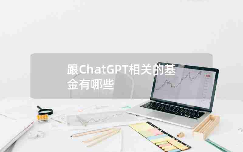 跟ChatGPT相关的基金有哪些 跟ChatGPT相关的基金有哪些
