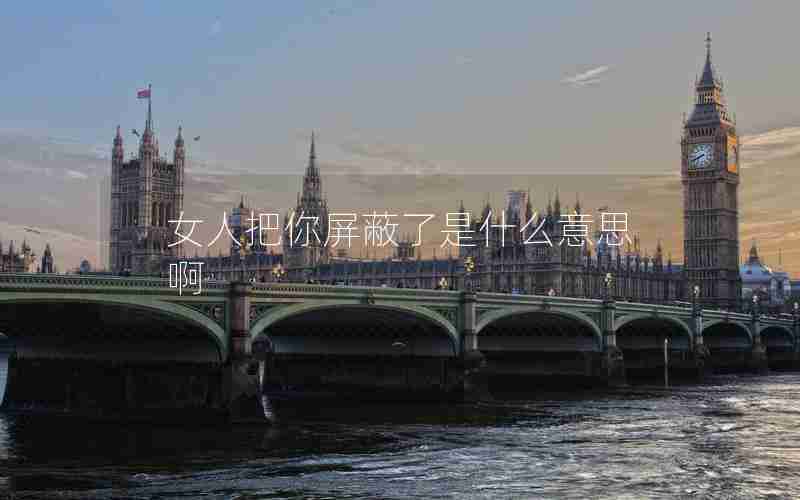 女人把你屏蔽了是什么意思啊