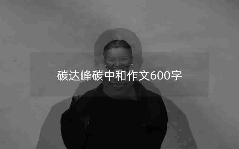 碳达峰碳中和作文600字 碳达峰碳中和作文600字