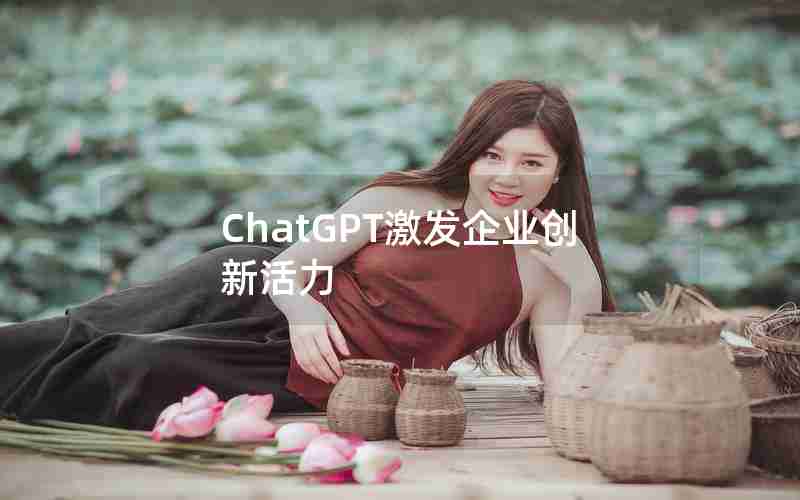 ChatGPT激发企业创新活力 ChatGPT激发企业创新活力
