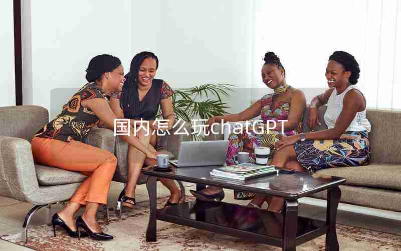 国内怎么玩chatGPT 国内怎么玩chatGPT