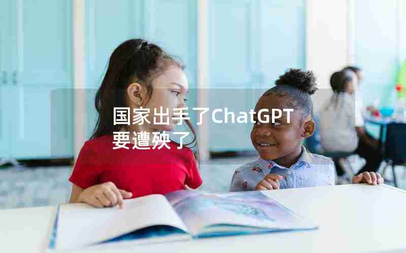 国家出手了ChatGPT要遭殃了 国家出手了ChatGPT要遭殃了
