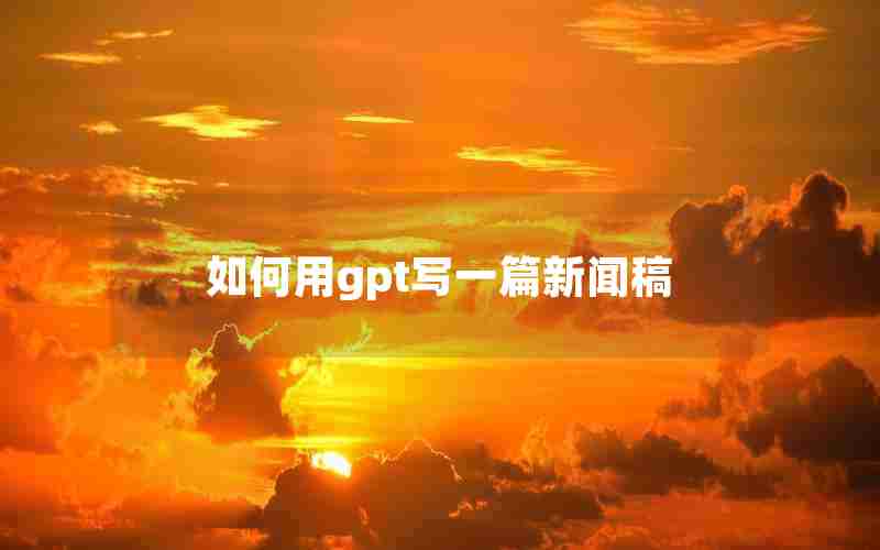 如何用gpt写一篇新闻稿 如何用gpt写一篇新闻稿