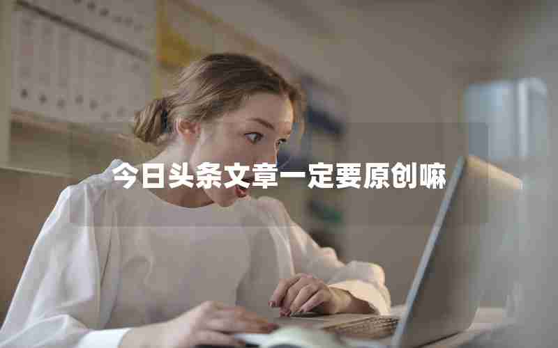今日头条文章一定要原创嘛