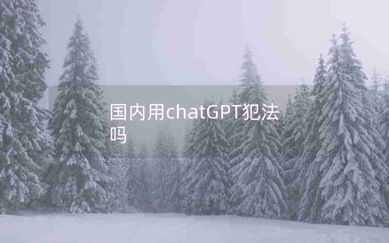 国内用chatGPT犯法吗 国内用chatGPT犯法吗