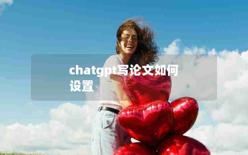 chatgpt写论文如何设置 chatgpt写论文如何设置