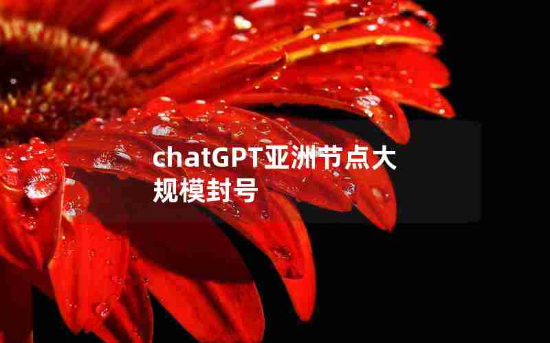chatGPT亚洲节点大规模封号 chatGPT亚洲节点大规模封号