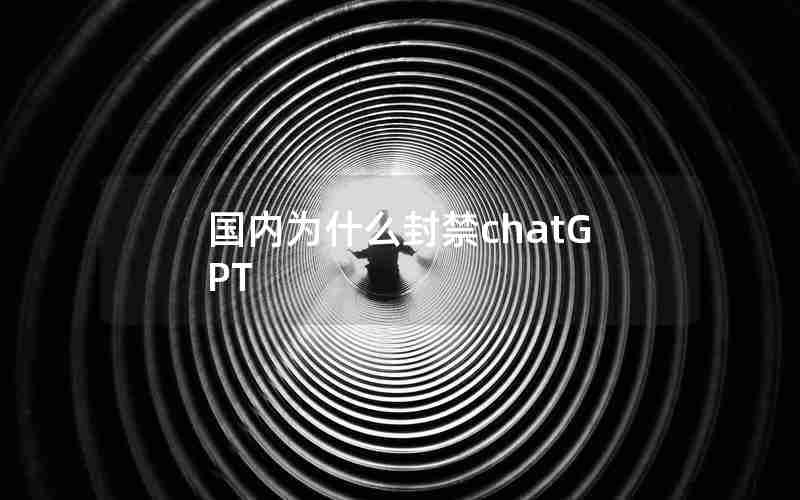 国内为什么封禁chatGPT 国内为什么封禁chatGPT