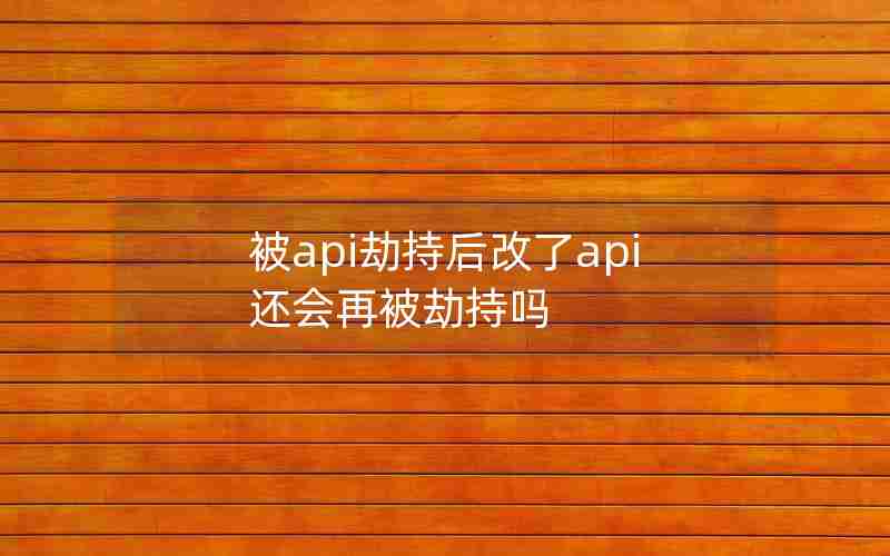 被api劫持后改了api还会再被劫持吗