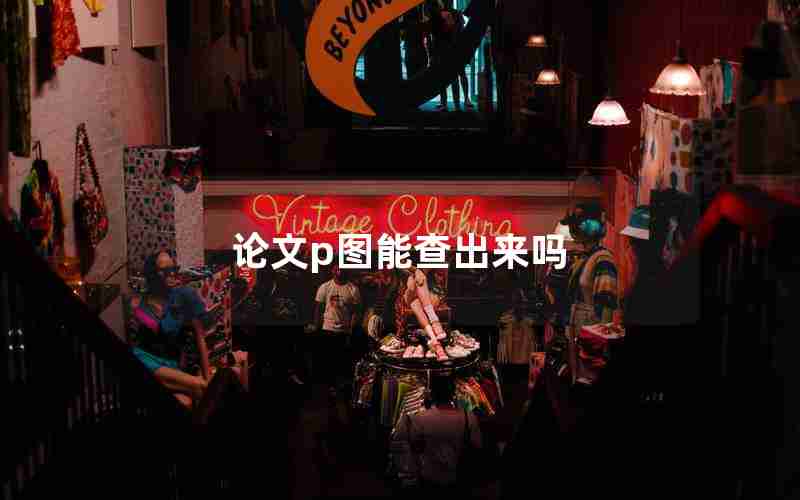 论文p图能查出来吗 论文p图能查出来吗