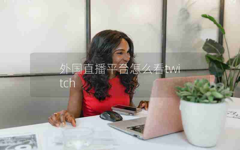 外国直播平台怎么看twitch 外国直播平台怎么看twitch
