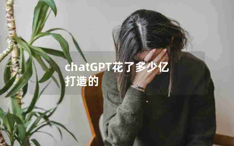 chatGPT花了多少亿打造的