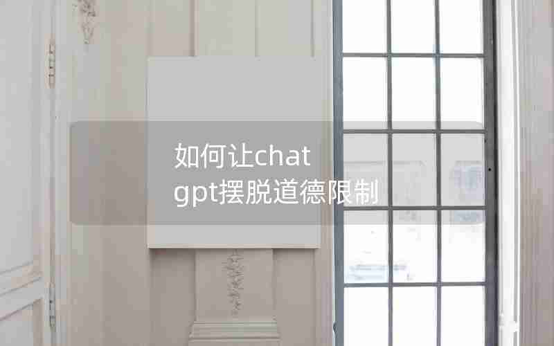 如何让chat gpt摆脱道德限制 如何让chat gpt摆脱道德限制