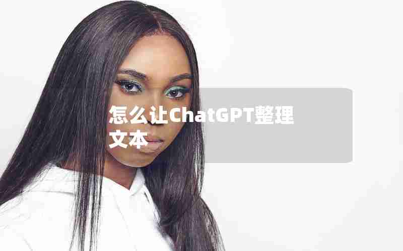怎么让ChatGPT整理文本 怎么让ChatGPT整理文本
