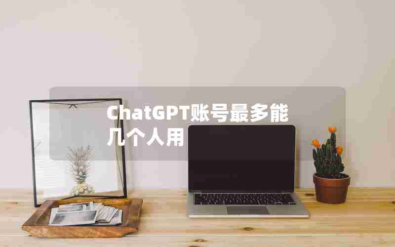 ChatGPT账号最多能几个人用 ChatGPT账号最多能几个人用