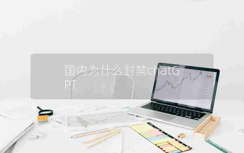 国内为什么封禁chatGPT 国内为什么封禁chatGPT