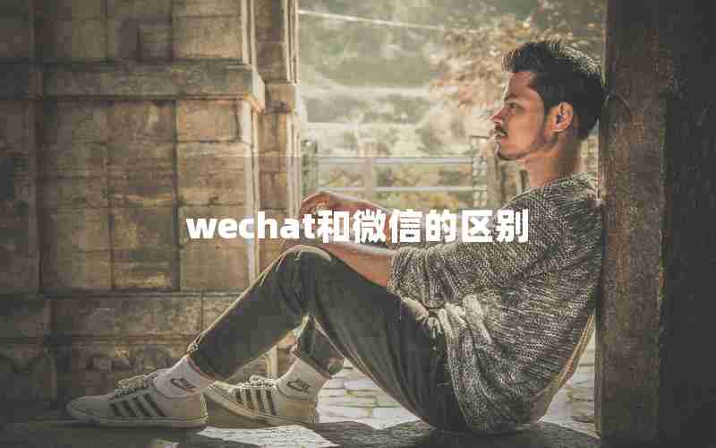 wechat和微信的区别 wechat和微信的区别