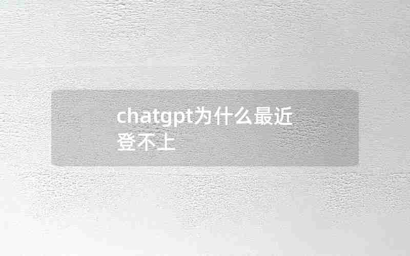 chatgpt为什么最近登不上 chatgpt为什么最近登不上