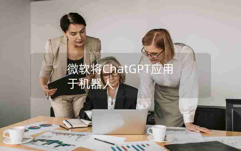 微软将ChatGPT应用于机器人 微软将ChatGPT应用于机器人