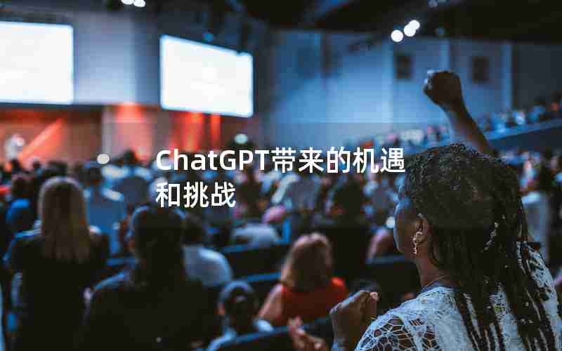 ChatGPT带来的机遇和挑战 ChatGPT带来的机遇和挑战