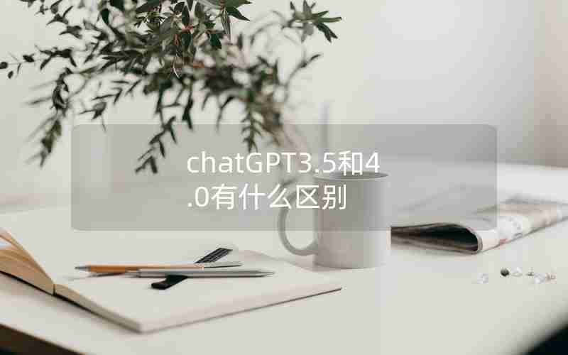 chatGPT3.5和4.0有什么区别