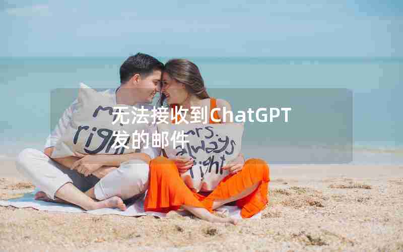 无法接收到ChatGPT发的邮件 无法接收到ChatGPT发的邮件