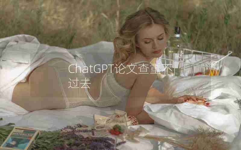 ChatGPT论文查重不过去 ChatGPT论文查重不过去