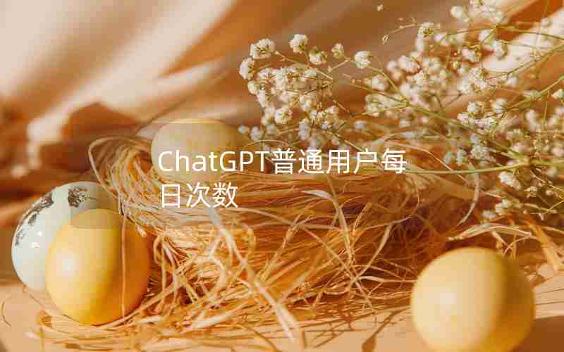 ChatGPT普通用户每日次数 ChatGPT普通用户每日次数