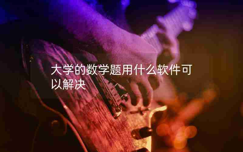 大学的数学题用什么软件可以解决 大学的数学题用什么软件可以解决