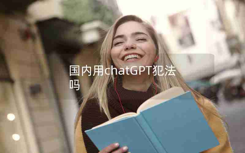 国内用chatGPT犯法吗 国内用chatGPT犯法吗