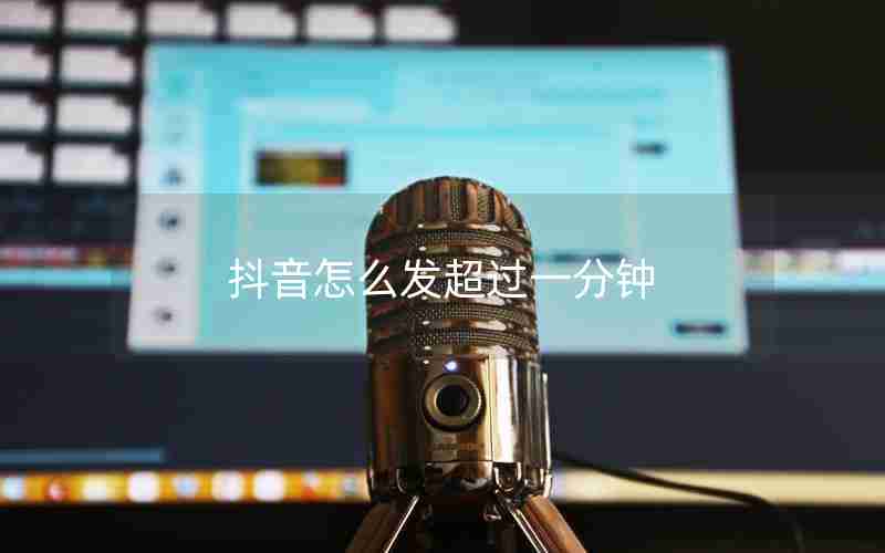 抖音怎么发超过一分钟 抖音怎么发超过一分钟