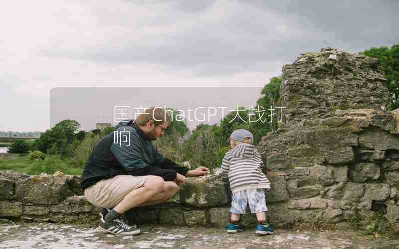 国产ChatGPT大战打响 国产ChatGPT大战打响