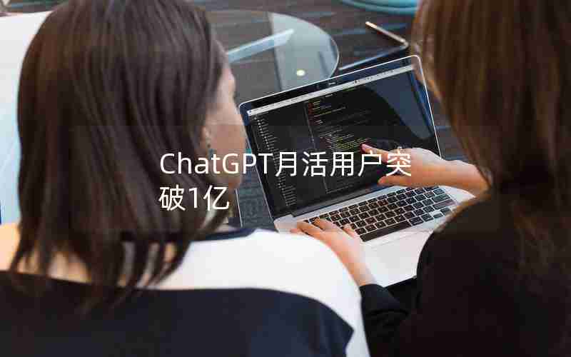 ChatGPT月活用户突破1亿 ChatGPT月活用户突破1亿