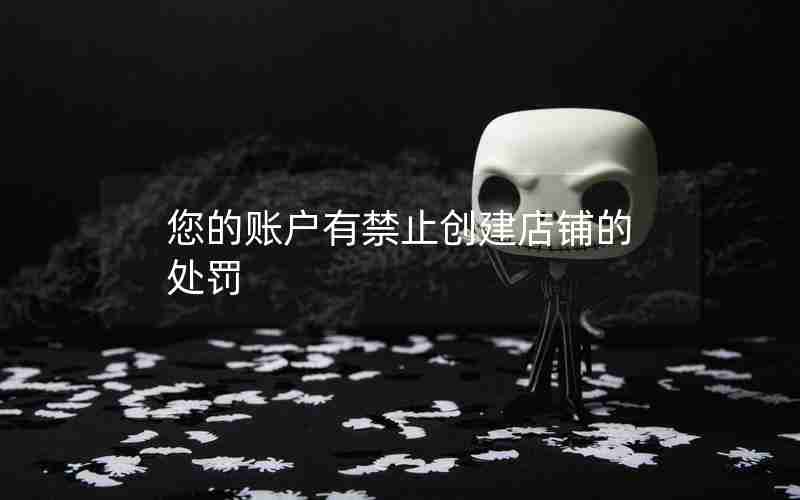 您的账户有禁止创建店铺的处罚 您的账户有禁止创建店铺的处罚