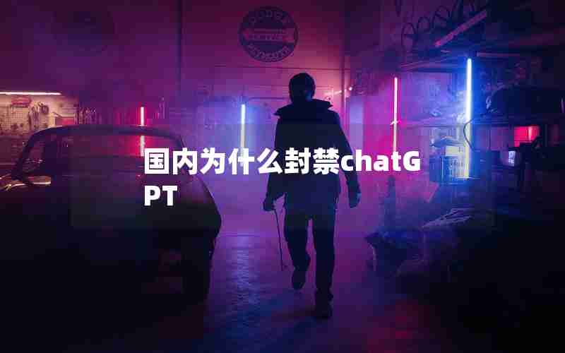 国内为什么封禁chatGPT 国内为什么封禁chatGPT