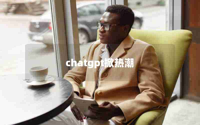 chatgpt掀热潮 chatgpt掀热潮