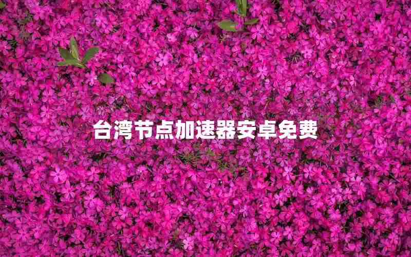 台湾节点加速器安卓免费 台湾节点加速器安卓免费