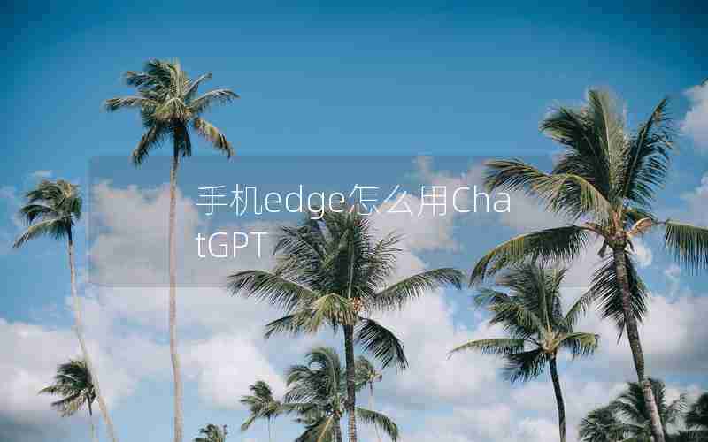 手机edge怎么用ChatGPT 手机edge怎么用ChatGPT