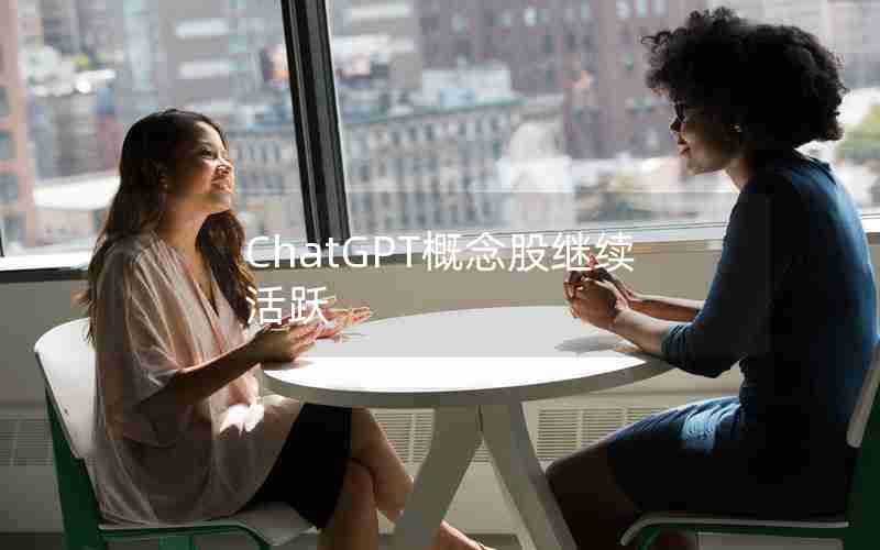 ChatGPT概念股继续活跃 ChatGPT概念股继续活跃