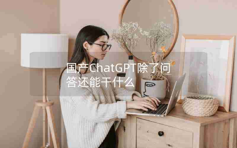 国产ChatGPT除了问答还能干什么 国产ChatGPT除了问答还能干什么