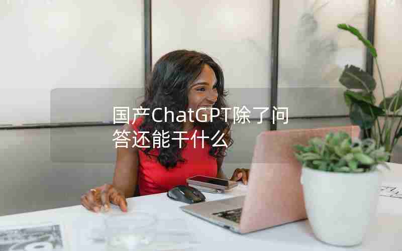 国产ChatGPT除了问答还能干什么 国产ChatGPT除了问答还能干什么