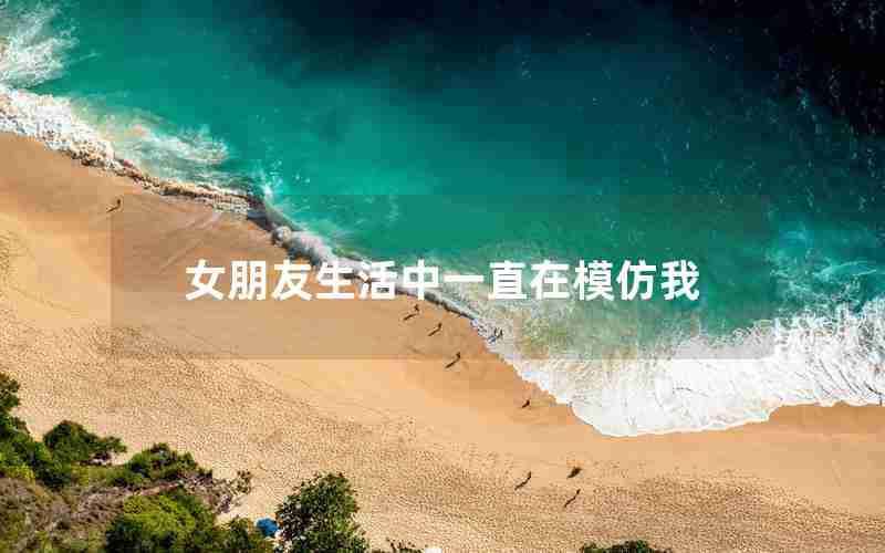 女朋友生活中一直在模仿我