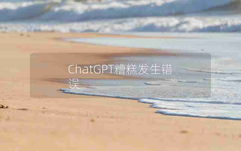 ChatGPT糟糕发生错误 ChatGPT糟糕发生错误
