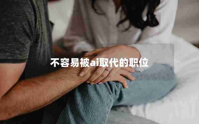 不容易被ai取代的职位 不容易被ai取代的职位