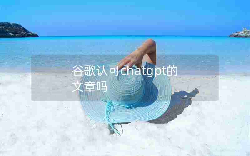 谷歌认可chatgpt的文章吗 谷歌认可chatgpt的文章吗